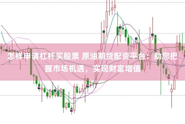 怎样申请杠杆买股票 原油期货配资平台：助您把握市场机遇，实现财富增值