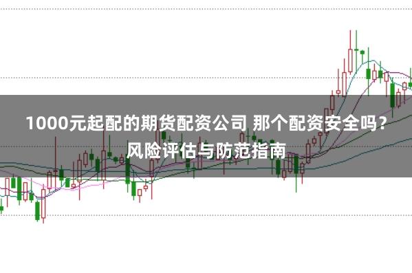 1000元起配的期货配资公司 那个配资安全吗？风险评估与防范指南