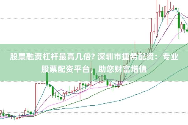 股票融资杠杆最高几倍? 深圳市捷希配资：专业股票配资平台，助您财富增值