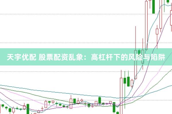 天宇优配 股票配资乱象：高杠杆下的风险与陷阱