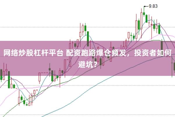 网络炒股杠杆平台 配资跑路爆仓频发，投资者如何避坑？