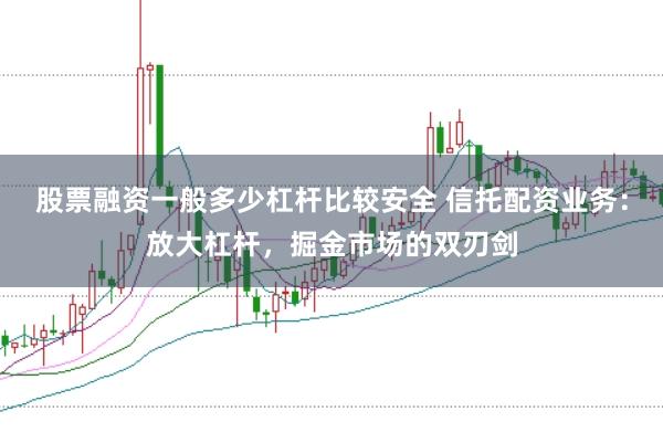 股票融资一般多少杠杆比较安全 信托配资业务：放大杠杆，掘金市场的双刃剑