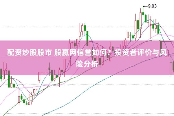 配资炒股股市 股赢网信誉如何？投资者评价与风险分析