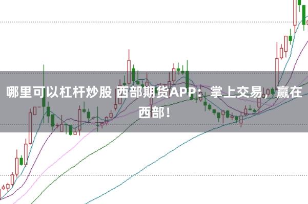 哪里可以杠杆炒股 西部期货APP：掌上交易，赢在西部！