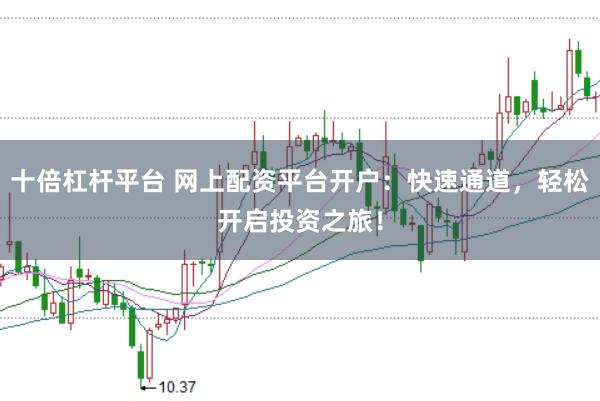 十倍杠杆平台 网上配资平台开户：快速通道，轻松开启投资之旅！
