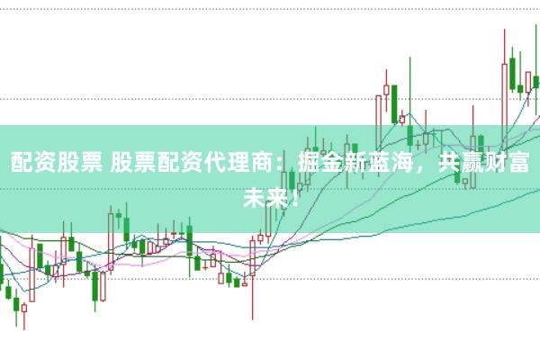 配资股票 股票配资代理商：掘金新蓝海，共赢财富未来！