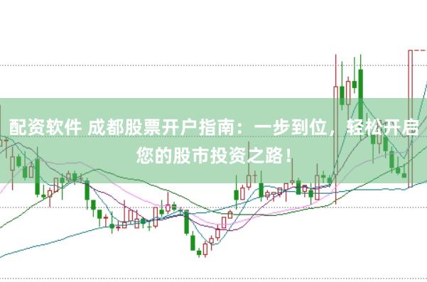配资软件 成都股票开户指南：一步到位，轻松开启您的股市投资之路！