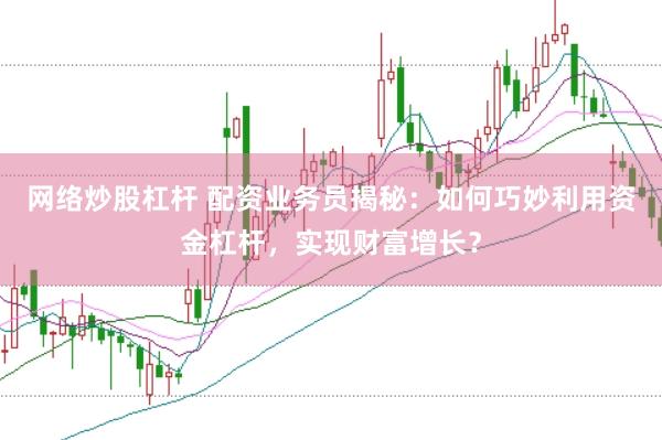 网络炒股杠杆 配资业务员揭秘：如何巧妙利用资金杠杆，实现财富增长？
