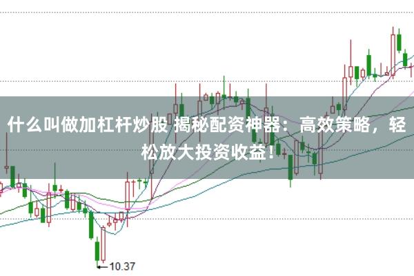 什么叫做加杠杆炒股 揭秘配资神器：高效策略，轻松放大投资收益！