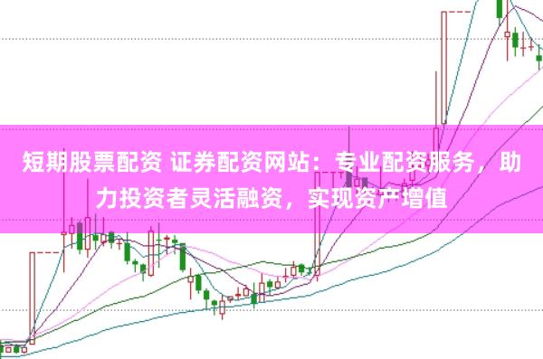 短期股票配资 证券配资网站：专业配资服务，助力投资者灵活融资，实现资产增值