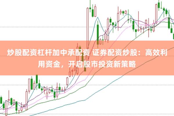 炒股配资杠杆加中承配资 证券配资炒股：高效利用资金，开启股市投资新策略