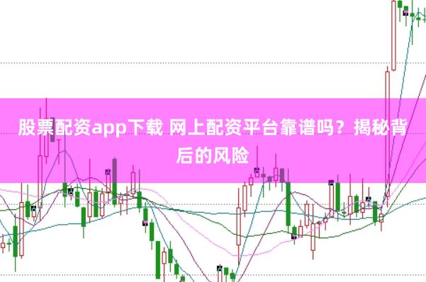 股票配资app下载 网上配资平台靠谱吗？揭秘背后的风险