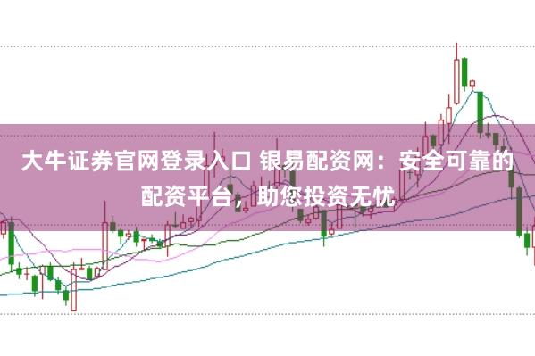 大牛证券官网登录入口 银易配资网：安全可靠的配资平台，助您投资无忧
