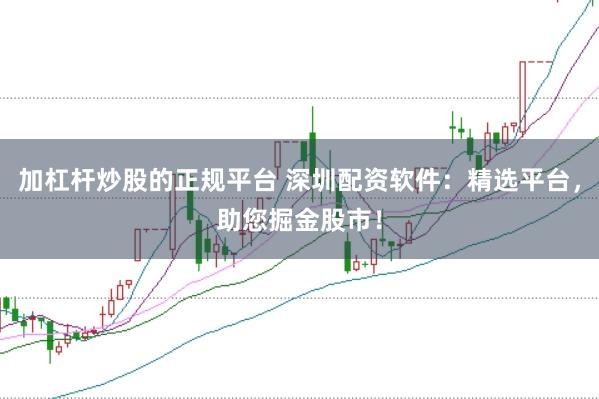 加杠杆炒股的正规平台 深圳配资软件：精选平台，助您掘金股市！