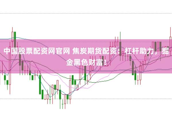 中国股票配资网官网 焦炭期货配资：杠杆助力，掘金黑色财富！