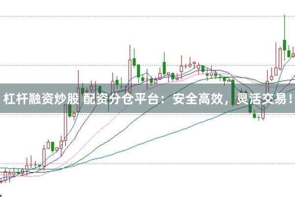 杠杆融资炒股 配资分仓平台：安全高效，灵活交易！