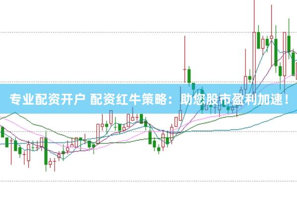 专业配资开户 配资红牛策略：助您股市盈利加速！