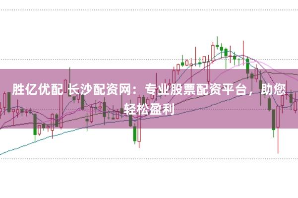 胜亿优配 长沙配资网：专业股票配资平台，助您轻松盈利