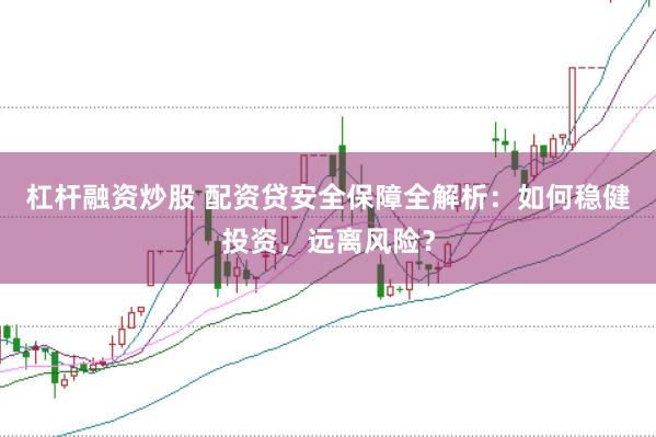 杠杆融资炒股 配资贷安全保障全解析：如何稳健投资，远离风险？