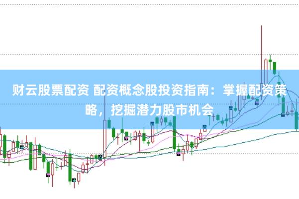 财云股票配资 配资概念股投资指南：掌握配资策略，挖掘潜力股市机会