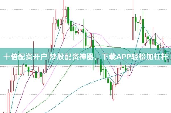 十倍配资开户 炒股配资神器,下载APP轻松加杠杆