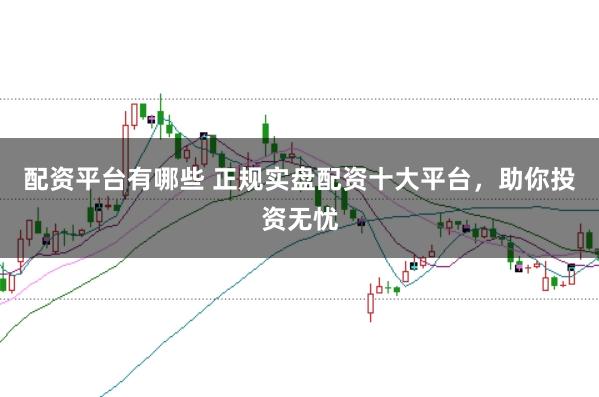 配资平台有哪些 正规实盘配资十大平台,助你投资无忧