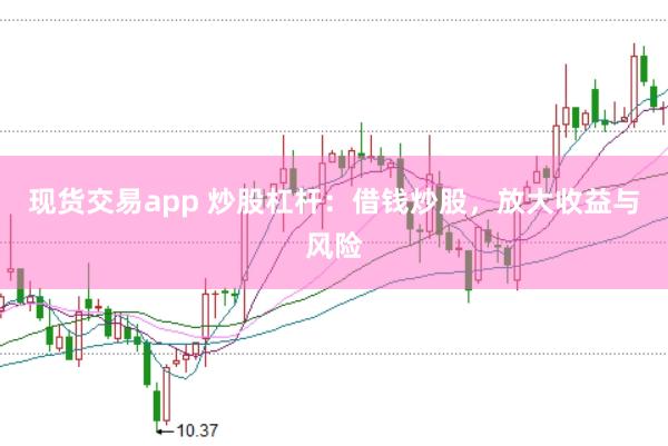 现货交易app 炒股杠杆:借钱炒股,放大收益与风险