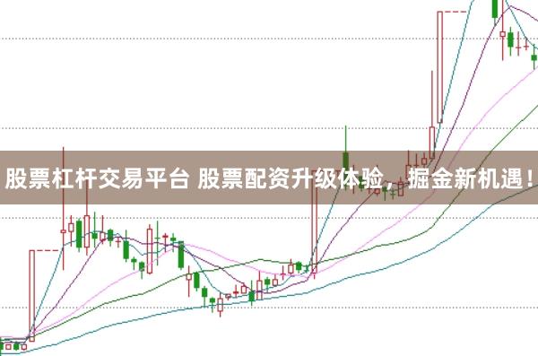 股票杠杆交易平台 股票配资升级体验,掘金新机遇!