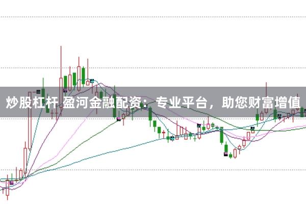 炒股杠杆 盈河金融配资:专业平台,助您财富增值