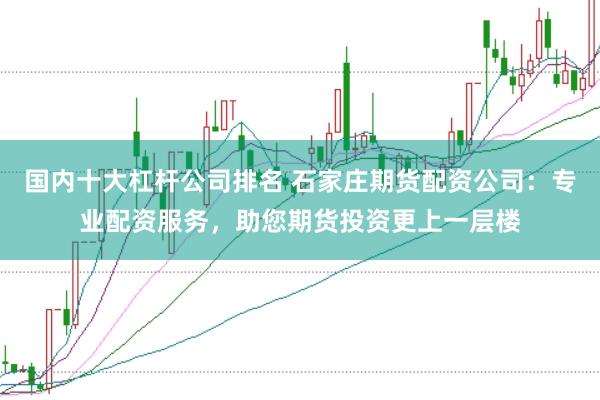 国内十大杠杆公司排名 石家庄期货配资公司：专业配资服务，助您期货投资更上一层楼