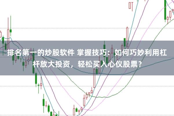 排名第一的炒股软件 掌握技巧：如何巧妙利用杠杆放大投资，轻松买入心仪股票？