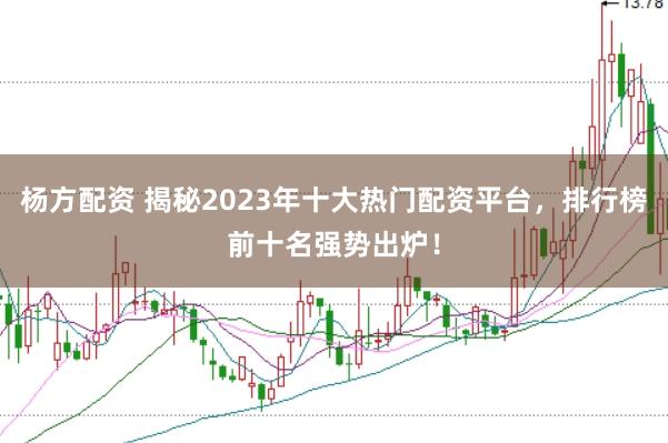 杨方配资 揭秘2023年十大热门配资平台，排行榜前十名强势出炉！