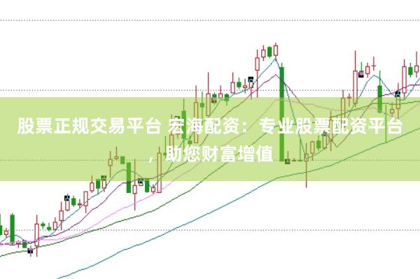 股票正规交易平台 宏海配资:专业股票配资平台,助您财富增值