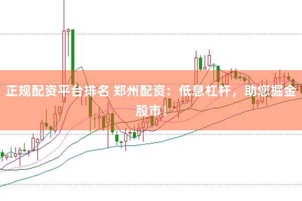 正规配资平台排名 郑州配资：低息杠杆，助您掘金股市！