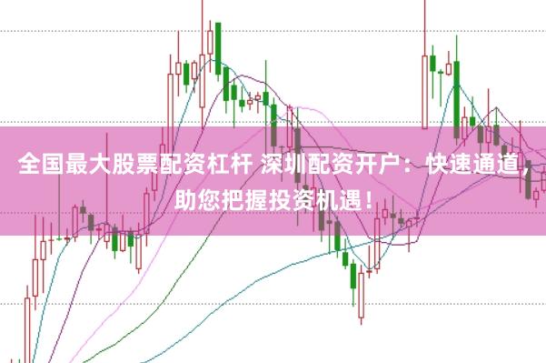 全国最大股票配资杠杆 深圳配资开户:快速通道,助您把握投资机遇!