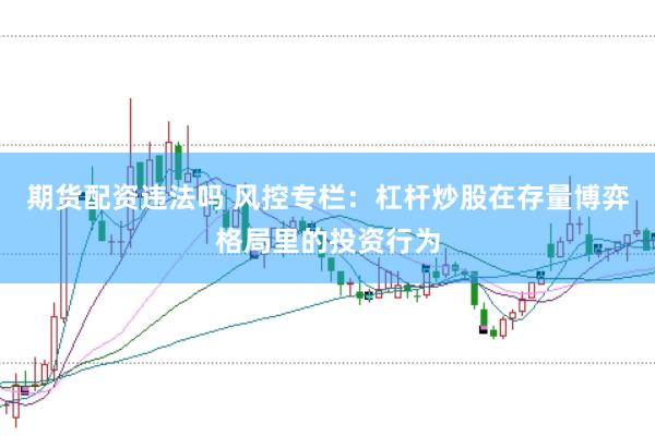 期货配资违法吗 风控专栏:杠杆炒股在存量博弈格局里的投资行为