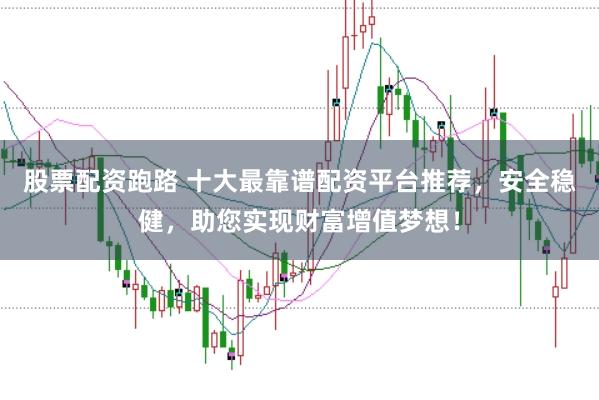 股票配资跑路 十大最靠谱配资平台推荐，安全稳健，助您实现财富增值梦想！