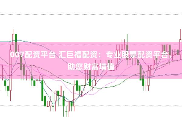 007配资平台 汇巨福配资:专业股票配资平台,助您财富增值