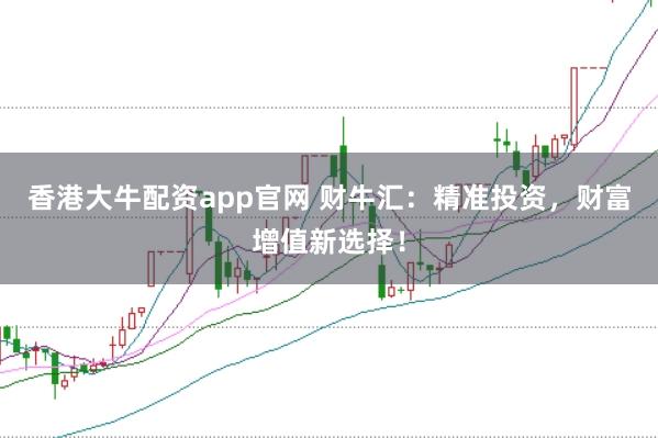 香港大牛配资app官网 财牛汇：精准投资，财富增值新选择！