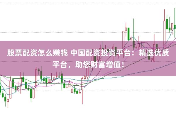 股票配资怎么赚钱 中国配资投资平台：精选优质平台，助您财富增值！