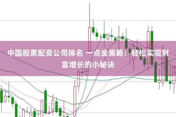 中国股票配资公司排名 一点金策略:轻松实现财富增长的小秘诀