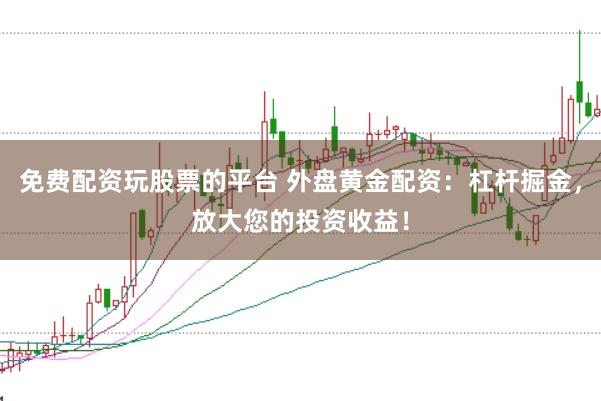 免费配资玩股票的平台 外盘黄金配资：杠杆掘金，放大您的投资收益！