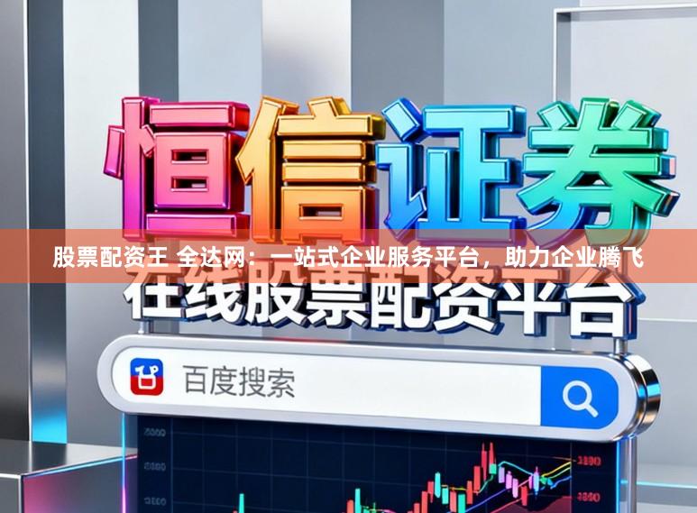 股票配资王 全达网：一站式企业服务平台，助力企业腾飞