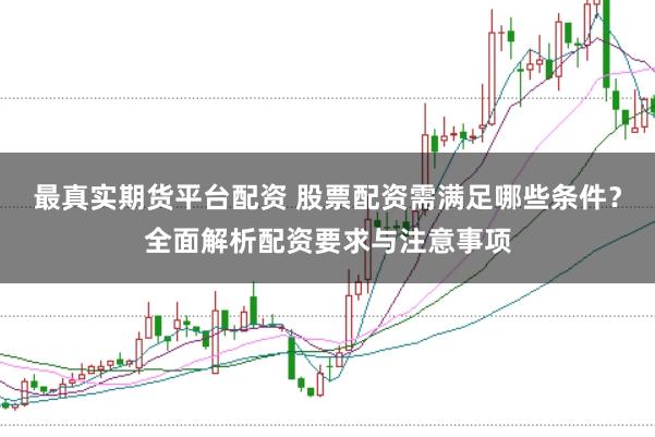 最真实期货平台配资 股票配资需满足哪些条件？全面解析配资要求与注意事项