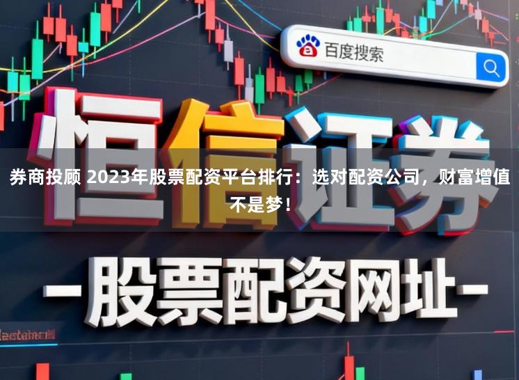 券商投顾 2023年股票配资平台排行：选对配资公司，财富增值不是梦！