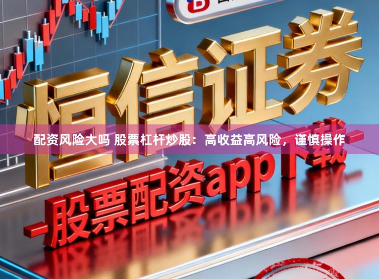 配资风险大吗 股票杠杆炒股:高收益高风险,谨慎操作