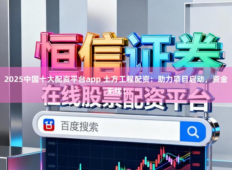 2025中国十大配资平台app 土方工程配资:助力项目启动,资金无忧!
