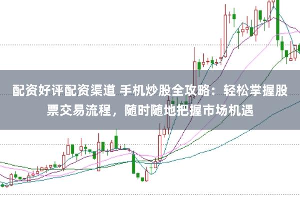 配资好评配资渠道 手机炒股全攻略:轻松掌握股票交易流程,随时随地把握市场机遇