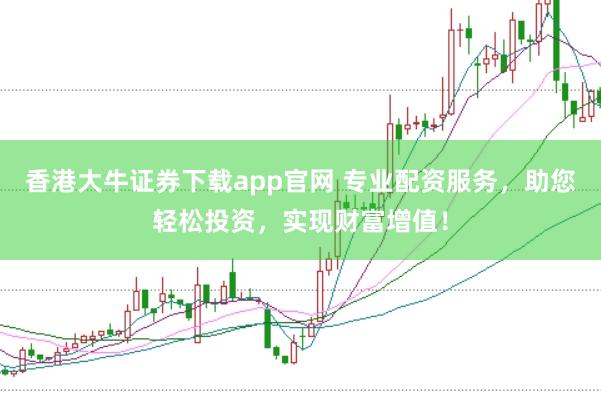 香港大牛证券下载app官网 专业配资服务，助您轻松投资，实现财富增值！