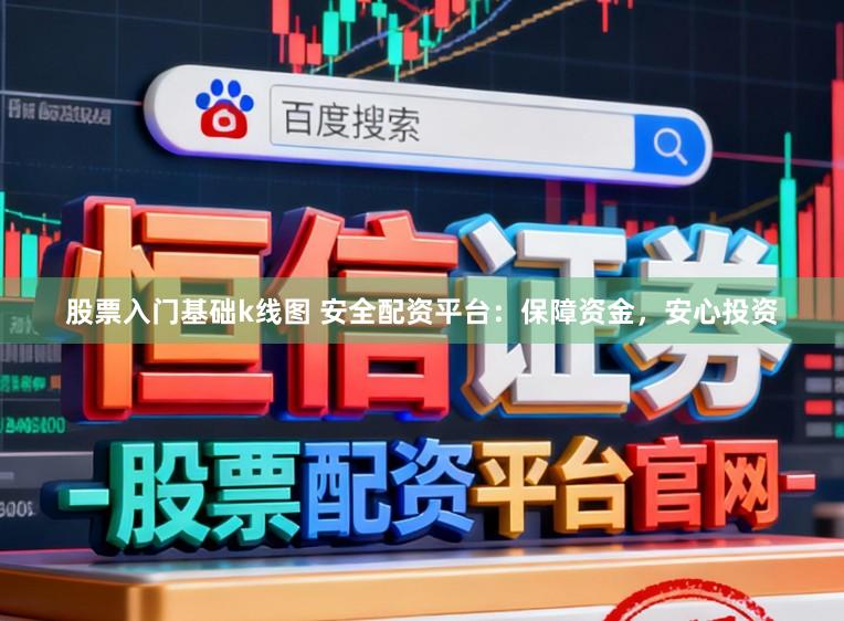 股票入门基础k线图 安全配资平台：保障资金，安心投资